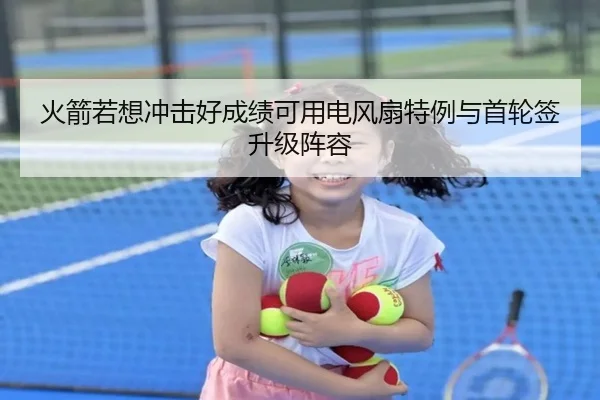 火箭若想冲击好成绩可用电风扇特例与首轮签升级阵容