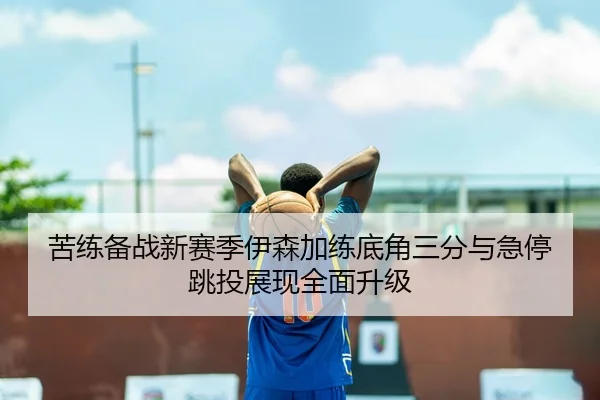 苦练备战新赛季伊森加练底角三分与急停跳投展现全面升级