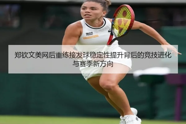 郑钦文美网后重练接发球稳定性提升背后的竞技进化与赛季新方向